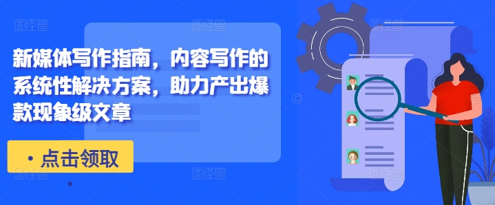 新媒体写作指南，内容写作的系统性解决方案，助力产出爆款现象级文章跨境课程-外贸教程-精品网课-电商运营课库课堂