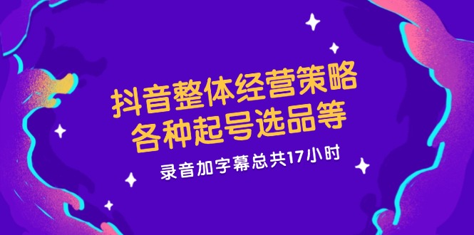 抖音整体经营策略，各种起号选品等  录音加字幕总共17小时跨境课程-外贸教程-精品网课-电商运营课库课堂