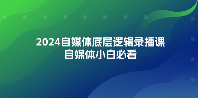 2024自媒体底层逻辑录播课，自媒体小白必看跨境课程-外贸教程-精品网课-电商运营课库课堂