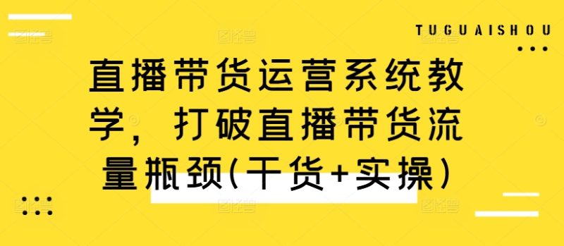 直播带货运营系统教学，打破直播带货流量瓶颈(干货+实操)跨境课程-外贸教程-精品网课-电商运营课库课堂