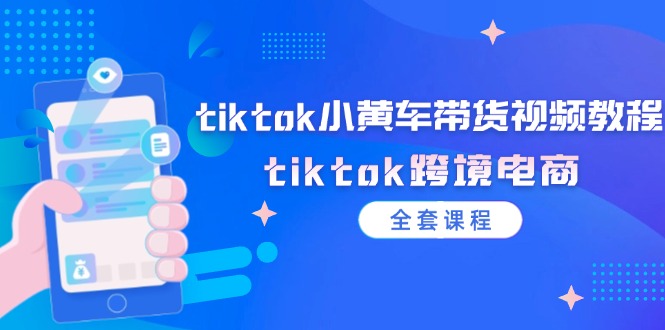 tiktok小黄车带货视频教程，tiktok跨境电商（全套课程）跨境课程-外贸教程-精品网课-电商运营课库课堂