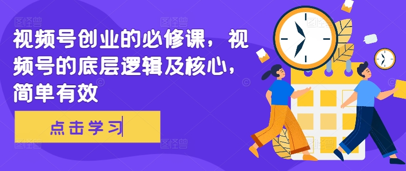视频号创业的必修课，视频号的底层逻辑及核心，简单有效跨境课程-外贸教程-精品网课-电商运营课库课堂