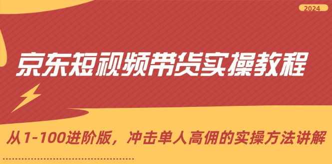 京东短视频带货实操教程，从1-100进阶版，冲击单人高佣的实操方法讲解跨境课程-外贸教程-精品网课-电商运营课库课堂