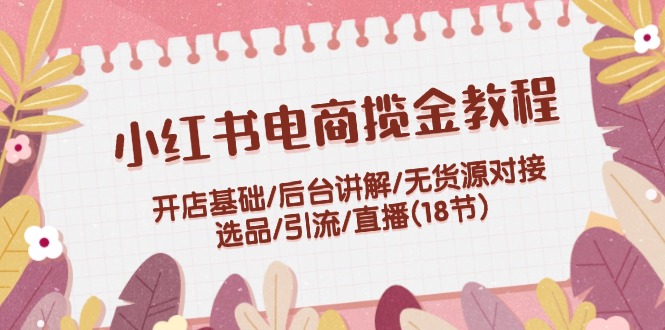 小红书电商揽金教程：开店基础/后台讲解/无货源对接/选品/引流/直播(18节)跨境课程-外贸教程-精品网课-电商运营课库课堂
