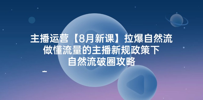 主播运营【8月新课】拉爆自然流，做懂流量的主播新规政策下，自然流破…跨境课程-外贸教程-精品网课-电商运营课库课堂