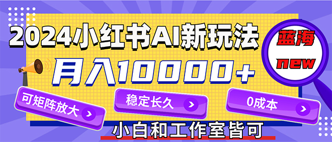 2024最新小红薯AI赛道，蓝海项目，月入10000+，0成本，当事业来做，可矩阵跨境课程-外贸教程-精品网课-电商运营课库课堂
