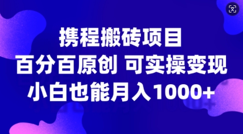 携程搬砖项目，百分百原创，可实操变现，新手小白月入1k+跨境课程-外贸教程-精品网课-电商运营课库课堂