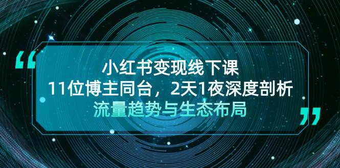 小红书变现线下课！11位博主同台，2天1夜深度剖析流量趋势与生态布局跨境课程-外贸教程-精品网课-电商运营课库课堂