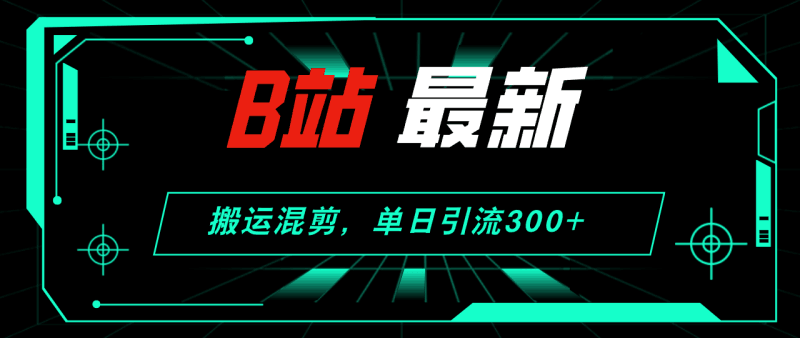 B站最新,搬运混剪,单日引流300+创业粉跨境课程-外贸教程-精品网课-电商运营课库课堂