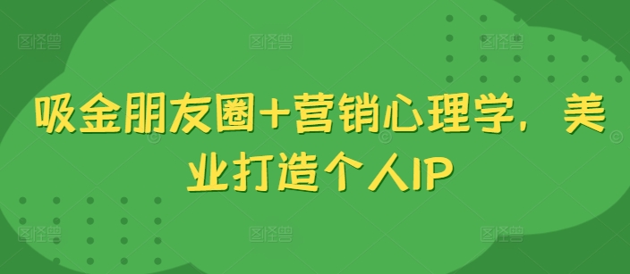 吸金朋友圈+营销心理学，美业打造个人IP跨境课程-外贸教程-精品网课-电商运营课库课堂