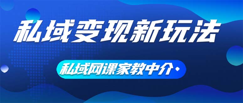 私域变现新玩法，网课家教中介，只做渠道和流量，让大学生给你打工、0…跨境课程-外贸教程-精品网课-电商运营课库课堂