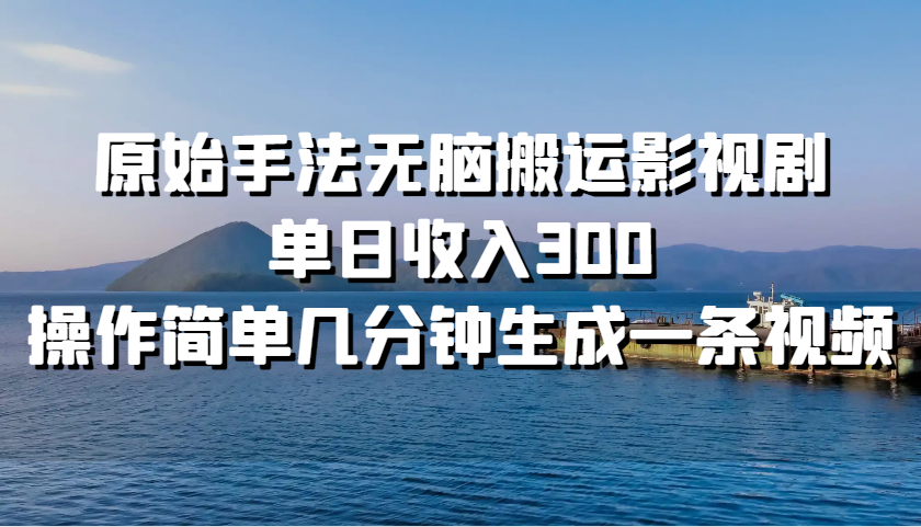 原始手法无脑搬运影视剧，单日收入300，操作简单几分钟生成一条视频跨境课程-外贸教程-精品网课-电商运营课库课堂