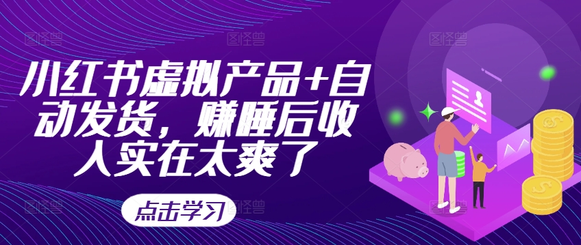 小红书虚拟产品+自动发货，赚睡后收入实在太爽了跨境课程-外贸教程-精品网课-电商运营课库课堂