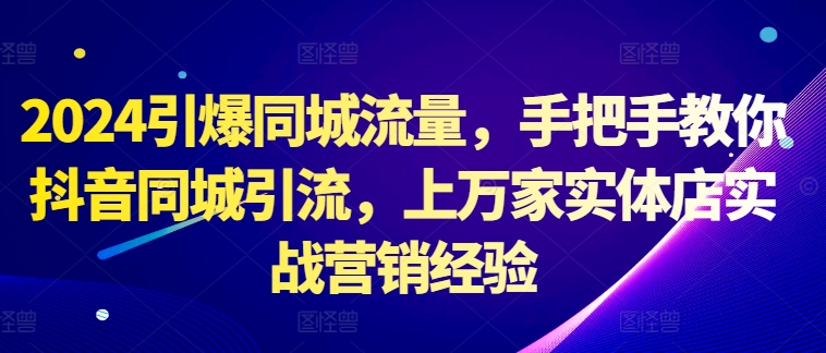 2024引爆同城流量，手把手教你抖音同城引流，上万家实体店实战营销经验跨境课程-外贸教程-精品网课-电商运营课库课堂