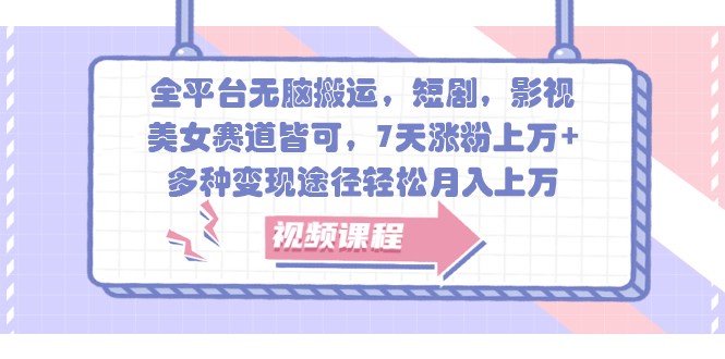 全平台无脑搬运，短剧，影视，美女赛道皆可，7天涨粉上万+，多种变现途径轻松月入上万跨境课程-外贸教程-精品网课-电商运营课库课堂