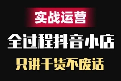 抖音小店精细化实战运营，只讲干货不废话跨境课程-外贸教程-精品网课-电商运营课库课堂