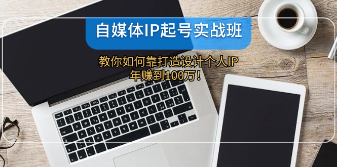 自媒体IP-起号实战班：教你如何靠打造设计个人IP，年赚到100万！跨境课程-外贸教程-精品网课-电商运营课库课堂