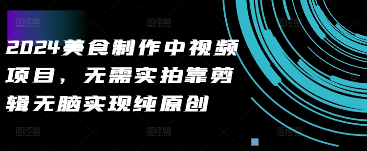 2024美食制作中视频项目，无需实拍靠剪辑无脑实现纯原创跨境课程-外贸教程-精品网课-电商运营课库课堂