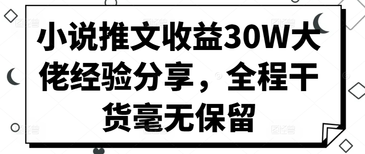 小说推文收益30W大佬经验分享，全程干货毫无保留跨境课程-外贸教程-精品网课-电商运营课库课堂