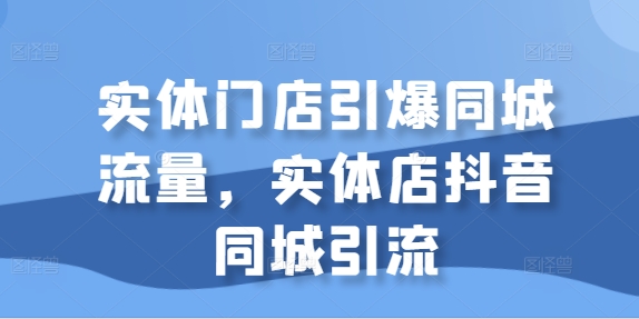 实体门店引爆同城流量，实体店抖音同城引流跨境课程-外贸教程-精品网课-电商运营课库课堂