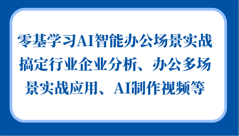零基学习AI智能办公场景实战,搞定行业企业分析、办公多场景实战应用、AI制作视频等跨境课程-外贸教程-精品网课-电商运营课库课堂