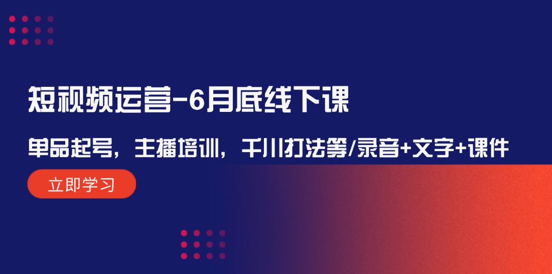 短视频运营-6月底线下课：单品起号，主播培训，千川打法等/录音+文字+课件跨境课程-外贸教程-精品网课-电商运营课库课堂
