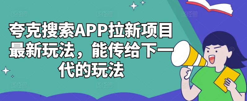 夸克搜索APP拉新项目最新玩法，能传给下一代的玩法跨境课程-外贸教程-精品网课-电商运营课库课堂