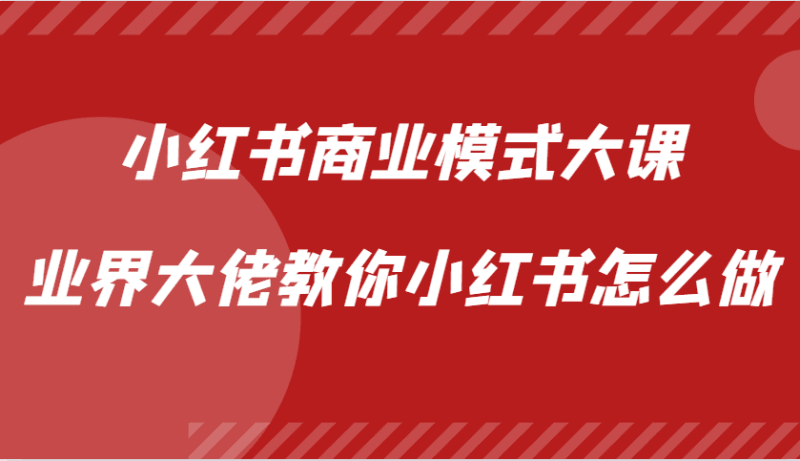 小红书商业模式大课，业界大佬教你小红书怎么做【视频课】跨境课程-外贸教程-精品网课-电商运营课库课堂