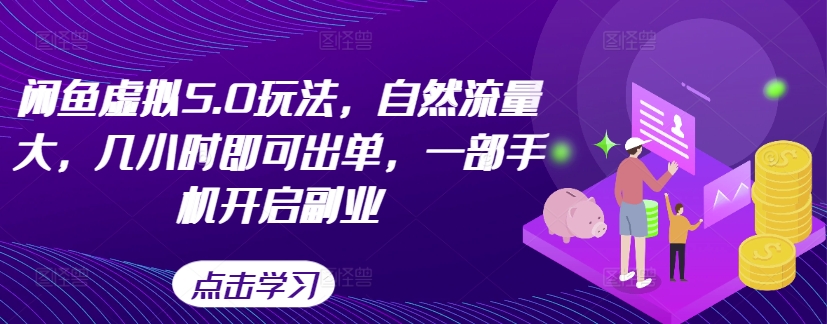 闲鱼虚拟5.0玩法，自然流量大，几小时即可出单，一部手机开启副业跨境课程-外贸教程-精品网课-电商运营课库课堂