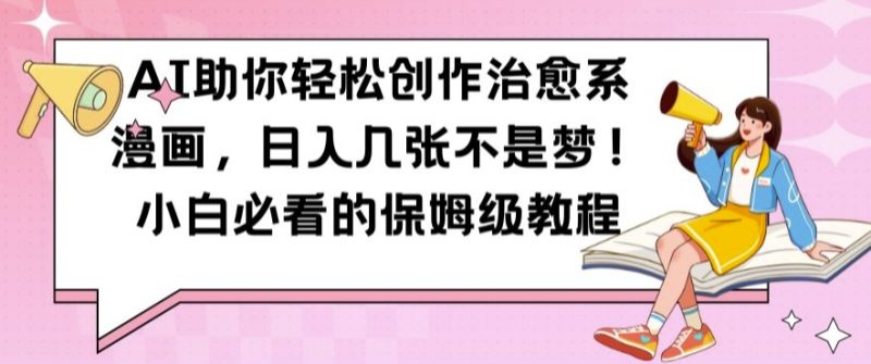 AI助你轻松创作治愈系漫画，日入几张不是梦，小白必看的保姆级教程跨境课程-外贸教程-精品网课-电商运营课库课堂