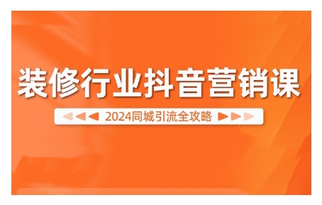2024装修行业抖音营销课，同城引流全攻略跨境课程-外贸教程-精品网课-电商运营课库课堂