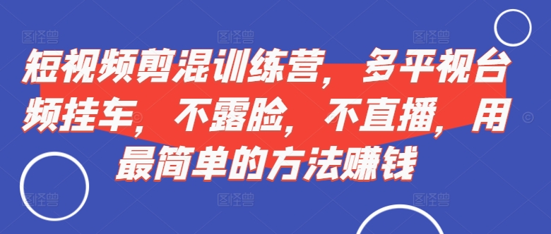 短视频‮剪混‬训练营，多平‮视台‬频挂车，不露脸，不直播，用最简单的方法赚钱跨境课程-外贸教程-精品网课-电商运营课库课堂