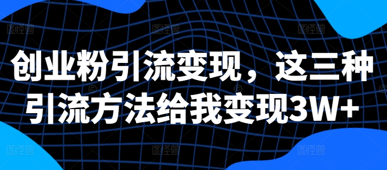 创业粉引流变现，这三种引流方法给我变现3W+跨境课程-外贸教程-精品网课-电商运营课库课堂