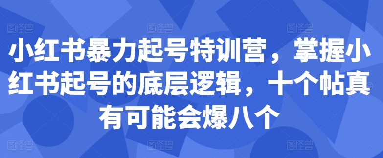 小红书暴力起号特训营，掌握小红书起号的底层逻辑，十个帖真有可能会爆八个跨境课程-外贸教程-精品网课-电商运营课库课堂