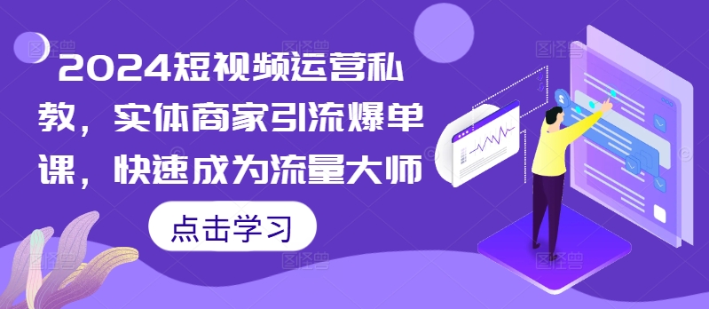 2024短视频运营私教，实体商家引流爆单课，快速成为流量大师跨境课程-外贸教程-精品网课-电商运营课库课堂