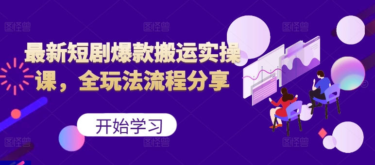 最新短剧爆款搬运实操课，全玩法流程分享（上）跨境课程-外贸教程-精品网课-电商运营课库课堂