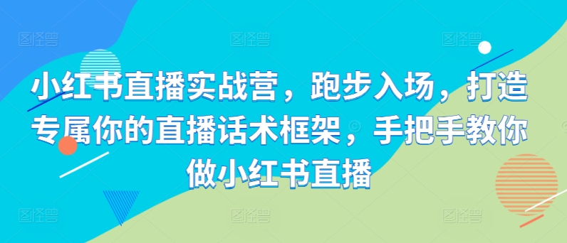 小红书直播实战营，跑步入场，打造专属你的直播话术框架，手把手教你做小红书直播跨境课程-外贸教程-精品网课-电商运营课库课堂