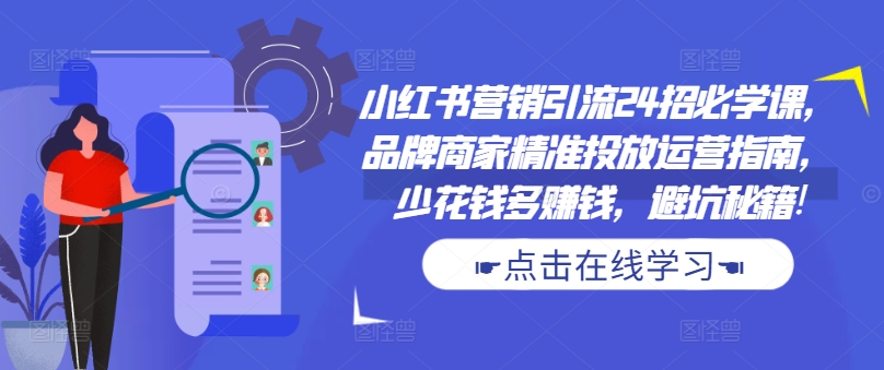 小红书营销引流24招必学课，品牌商家精准投放运营指南，少花钱多赚钱，避坑秘籍!跨境课程-外贸教程-精品网课-电商运营课库课堂
