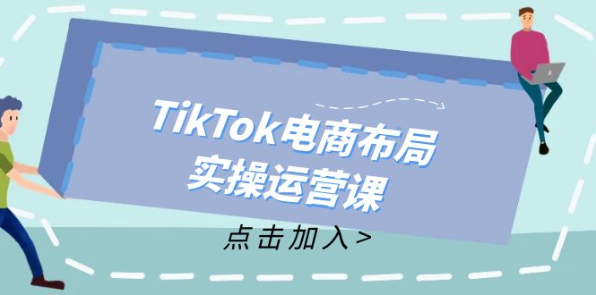TikTok电商布局实操运营课：从新手到精通，成为TikTok带货运营高手跨境课程-外贸教程-精品网课-电商运营课库课堂