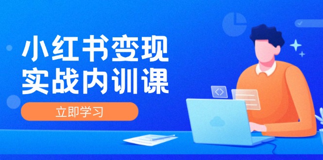 小红书变现实战内训课，0-1实现小红书-IP变现 底层逻辑/实战方法/训练结合跨境课程-外贸教程-精品网课-电商运营课库课堂