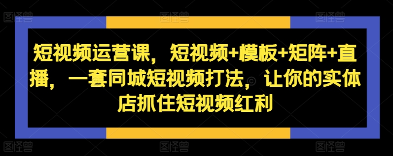 短视频运营课，短视频+模板+矩阵+直播，一套同城短视频打法，让你的实体店抓住短视频红利跨境课程-外贸教程-精品网课-电商运营课库课堂
