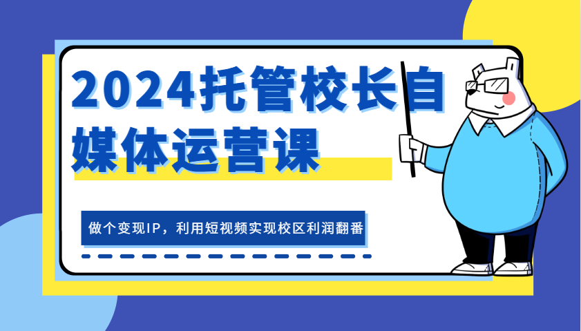 2024托管校长自媒体运营课，做个变现IP，利用短视频实现校区利润翻番跨境课程-外贸教程-精品网课-电商运营课库课堂