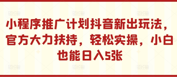 小程序推广计划抖音新出玩法，官方大力扶持，轻松实操，小白也能日入5张跨境课程-外贸教程-精品网课-电商运营课库课堂