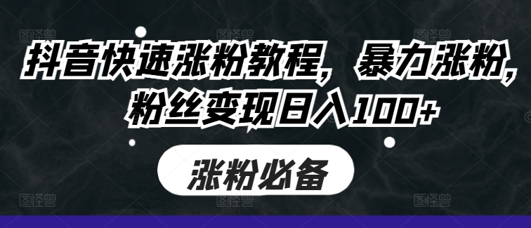 抖音快速涨粉教程，暴力涨粉，粉丝变现日入100+跨境课程-外贸教程-精品网课-电商运营课库课堂