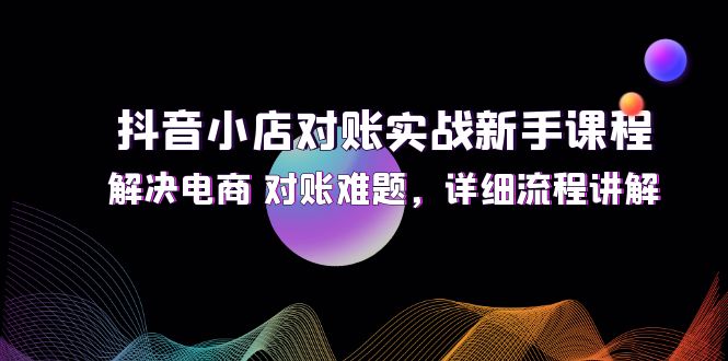 抖音小店对账实战新手课程，解决电商 对账难题，详细流程讲解跨境课程-外贸教程-精品网课-电商运营课库课堂