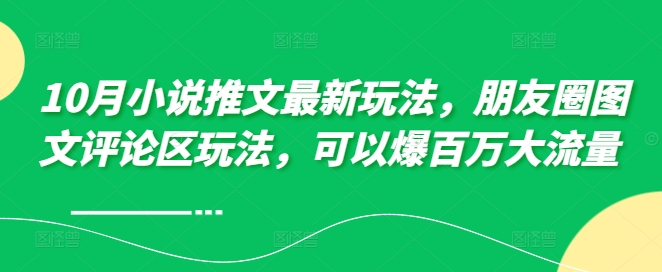 10月小说推文最新玩法，朋友圈图文评论区玩法，可以爆百万大流量跨境课程-外贸教程-精品网课-电商运营课库课堂