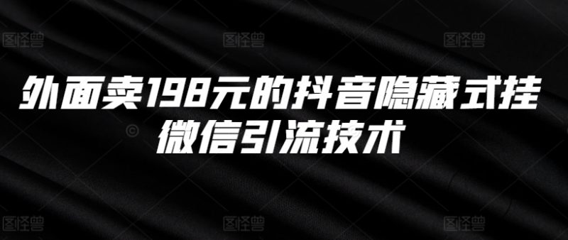外面卖198元的抖音隐藏式挂微信引流技术跨境课程-外贸教程-精品网课-电商运营课库课堂
