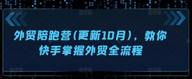外贸陪跑营(更新10月)，教你快手掌握外贸全流程跨境课程-外贸教程-精品网课-电商运营课库课堂