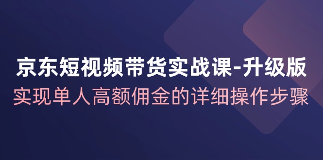 京东-短视频带货实战课-升级版，实现单人高额佣金的详细操作步骤跨境课程-外贸教程-精品网课-电商运营课库课堂