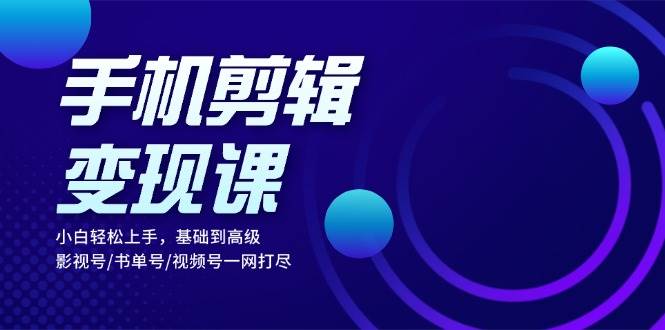 手机剪辑变现课：小白轻松上手，基础到高级 影视号/书单号/视频号一网打尽跨境课程-外贸教程-精品网课-电商运营课库课堂
